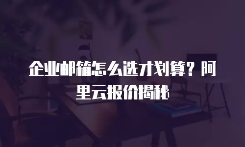 企业邮箱怎么选才划算？阿里云报价揭秘
