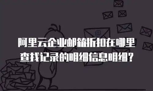 阿里云企业邮箱折扣在哪里查找记录的明细信息明细？
