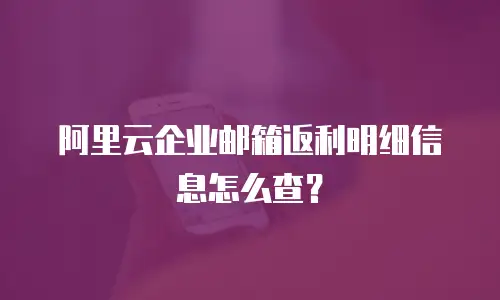 阿里云企业邮箱返利明细信息怎么查？