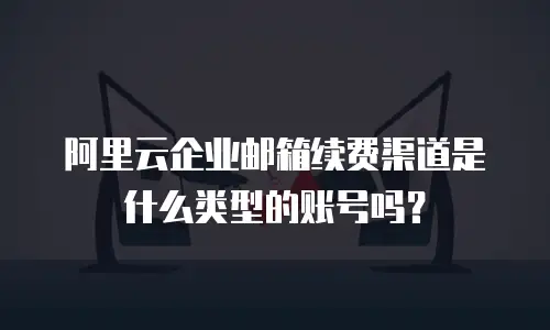阿里云企业邮箱续费渠道是什么类型的账号吗？