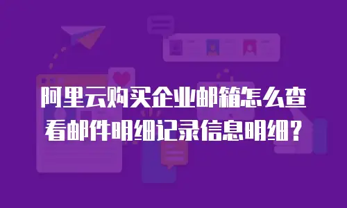阿里云购买企业邮箱怎么查看邮件明细记录信息明细？
