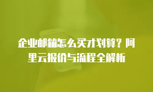 企业邮箱怎么买才划算？阿里云报价与流程全解析