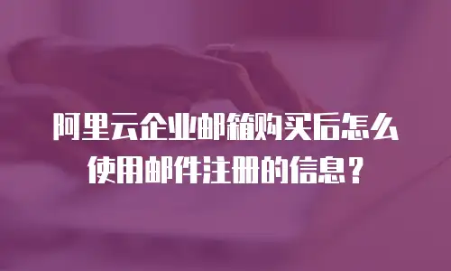 阿里云企业邮箱购买后怎么使用邮件注册的信息？
