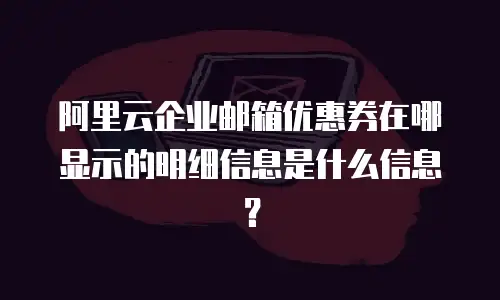 阿里云企业邮箱优惠券在哪显示的明细信息是什么信息？