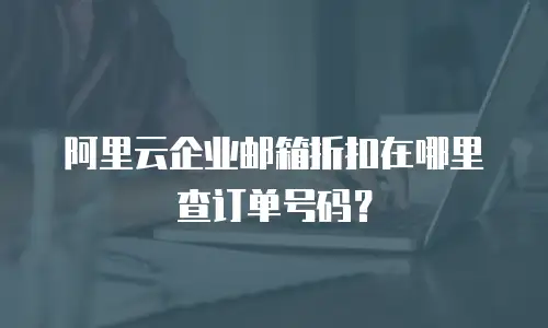 阿里云企业邮箱折扣在哪里查订单号码？
