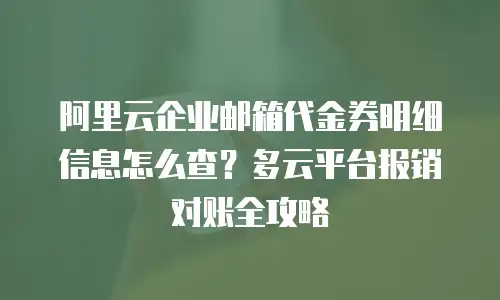 阿里云企业邮箱代金券明细信息怎么查？多云平台报销对账全攻略