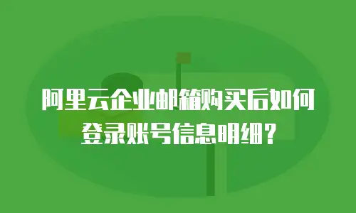 阿里云企业邮箱购买后如何登录账号信息明细?