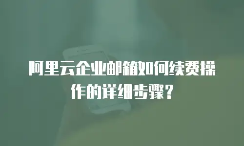 阿里云企业邮箱如何续费操作的详细步骤？
