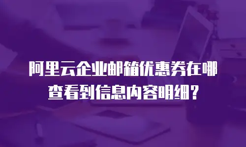 阿里云企业邮箱优惠券在哪查看到信息内容明细？