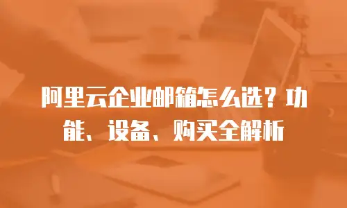 阿里云企业邮箱怎么选？功能、设备、购买全解析