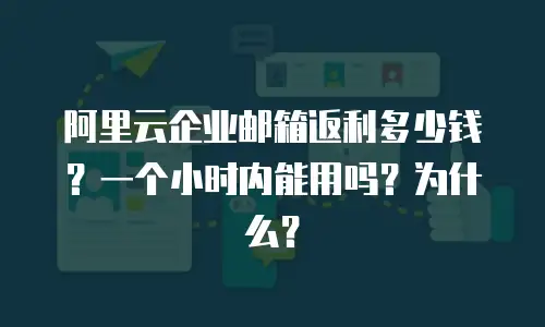 阿里云企业邮箱返利多少钱？一个小时内能用吗？为什么？