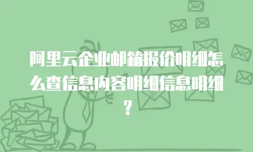 阿里云企业邮箱报价明细怎么查信息内容明细信息明细？