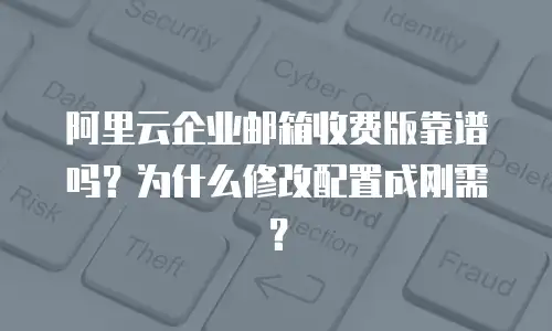阿里云企业邮箱收费版靠谱吗？为什么修改配置成刚需？