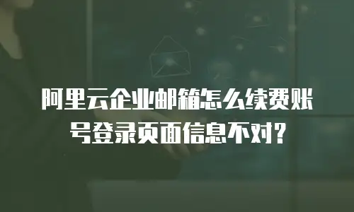 阿里云企业邮箱怎么续费账号登录页面信息不对？