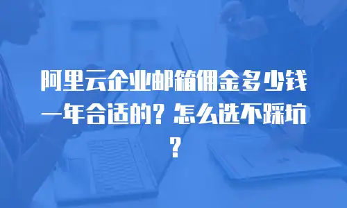 阿里云企业邮箱佣金多少钱一年合适的？怎么选不踩坑？
