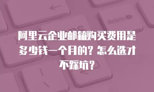 阿里云企业邮箱购买费用是多少钱一个月的？怎么选才不踩坑？
