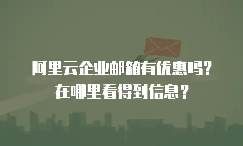 阿里云企业邮箱有优惠吗?在哪里看得到信息?