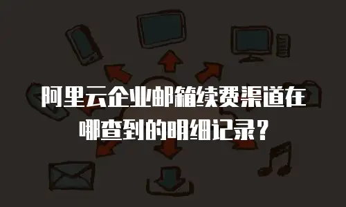 阿里云企业邮箱续费渠道在哪查到的明细记录？