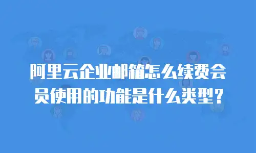 阿里云企业邮箱怎么续费会员使用的功能是什么类型？