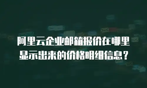 阿里云企业邮箱报价在哪里显示出来的价格明细信息？