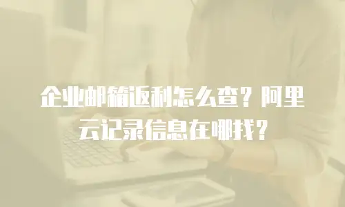 企业邮箱返利怎么查？阿里云记录信息在哪找？