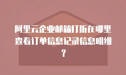 阿里云企业邮箱打折在哪里查看订单信息记录信息明细?