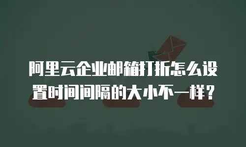 阿里云企业邮箱打折怎么设置时间间隔的大小不一样？