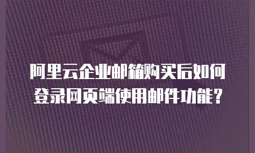 阿里云企业邮箱购买后如何登录网页端使用邮件功能？