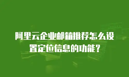 阿里云企业邮箱推荐怎么设置定位信息的功能？