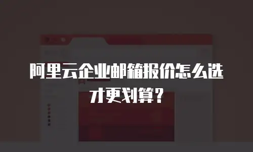 阿里云企业邮箱报价怎么选才更划算？