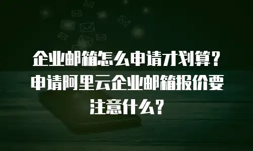 企业邮箱怎么申请才划算？申请阿里云企业邮箱报价要注意什么？