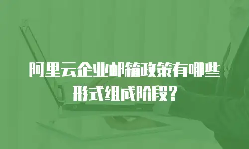 阿里云企业邮箱政策有哪些形式组成阶段？