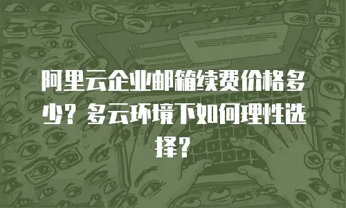 阿里云企业邮箱续费价格多少？多云环境下如何理性选择？