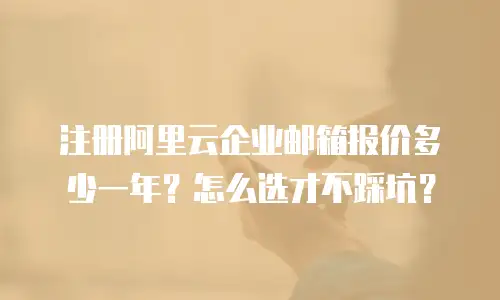 注册阿里云企业邮箱报价多少一年？怎么选才不踩坑？