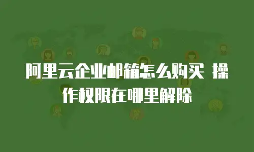 阿里云企业邮箱怎么购买 操作权限在哪里解除
