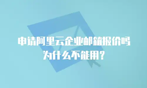 申请阿里云企业邮箱报价吗为什么不能用？