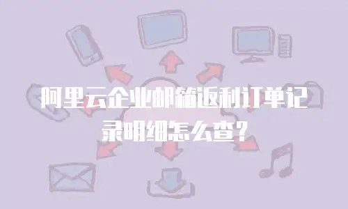 阿里云企业邮箱返利订单记录明细怎么查？