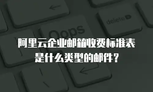 阿里云企业邮箱收费标准表是什么类型的邮件?