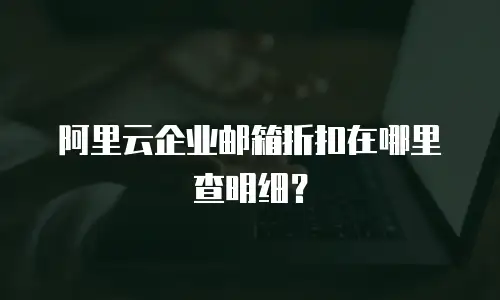 阿里云企业邮箱折扣在哪里查明细？