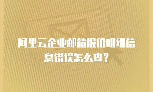 阿里云企业邮箱报价明细信息错误怎么查？