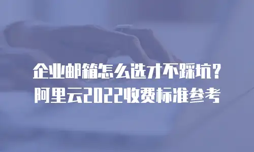 企业邮箱怎么选才不踩坑？阿里云2022收费标准参考