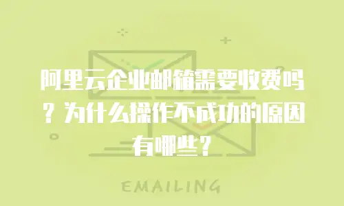 阿里云企业邮箱需要收费吗?为什么操作不成功的原因有哪些?