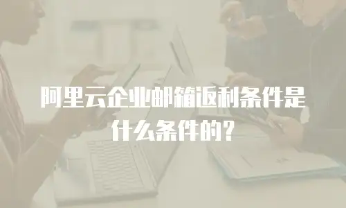 阿里云企业邮箱返利条件是什么条件的?