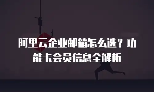 阿里云企业邮箱怎么选?功能卡会员信息全解析