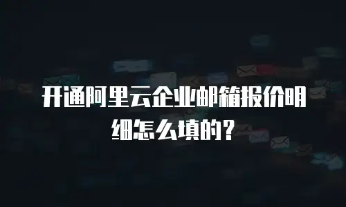 开通阿里云企业邮箱报价明细怎么填的？