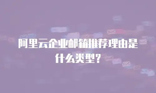 阿里云企业邮箱推荐理由是什么类型？
