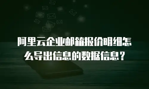 阿里云企业邮箱报价明细怎么导出信息的数据信息?