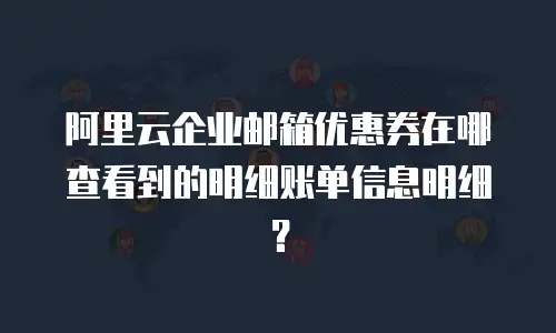 阿里云企业邮箱优惠券在哪查看到的明细账单信息明细?