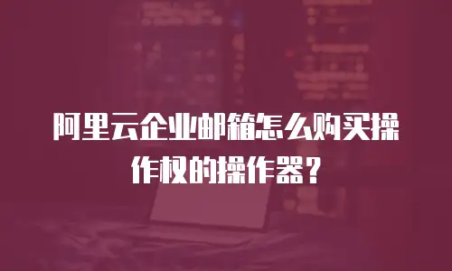 阿里云企业邮箱怎么购买操作权的操作器？