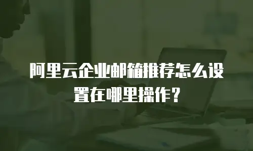 阿里云企业邮箱推荐怎么设置在哪里操作？